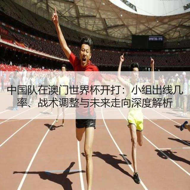 中国队在澳门世界杯开打:小组出线几率、战术调整与未来走向深度解析